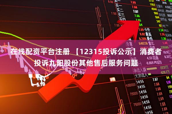 在线配资平台注册 【12315投诉公示】消费者投诉九阳股份其他售后服务问题