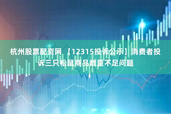 杭州股票配资网 【12315投诉公示】消费者投诉三只松鼠商品数量不足问题