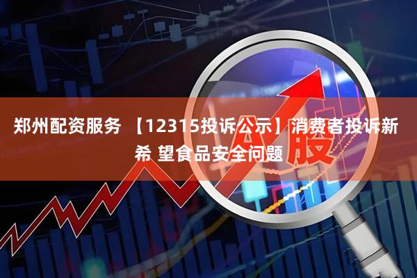 郑州配资服务 【12315投诉公示】消费者投诉新 希 望食品安全问题