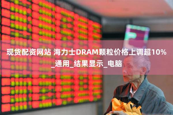 现货配资网站 海力士DRAM颗粒价格上调超10%_通用_结果显示_电脑