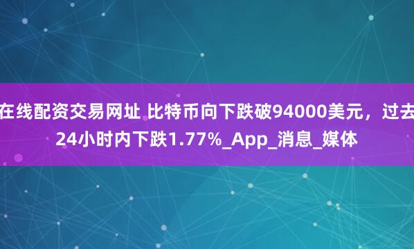 在线配资交易网址 比特币向下跌破94000美元，过去24小时内下跌1.77%_App_消息_媒体