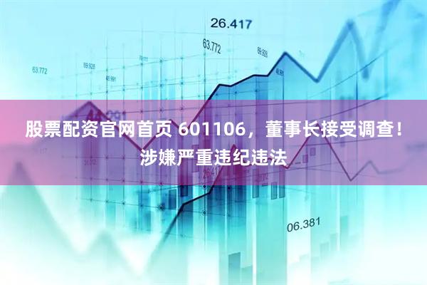 股票配资官网首页 601106，董事长接受调查！涉嫌严重违纪违法