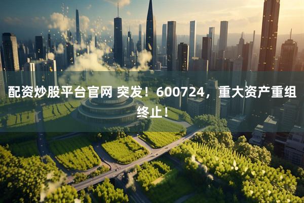 配资炒股平台官网 突发！600724，重大资产重组终止！