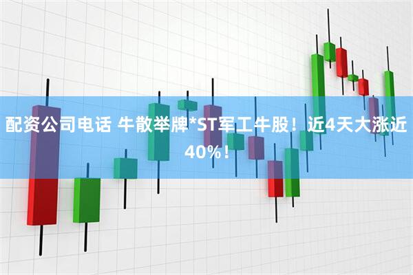 配资公司电话 牛散举牌*ST军工牛股！近4天大涨近40%！