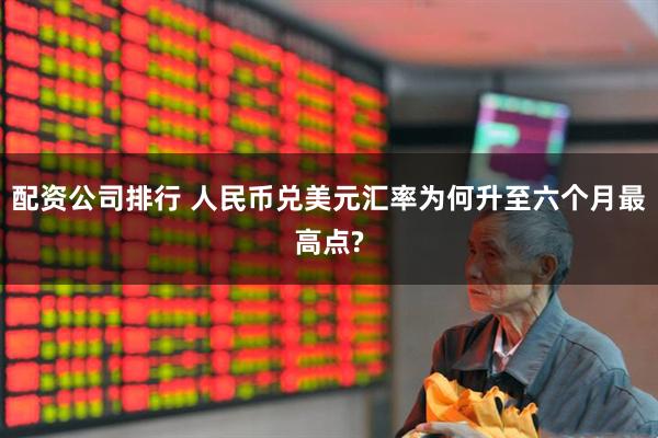 配资公司排行 人民币兑美元汇率为何升至六个月最高点?