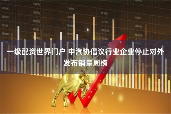 一级配资世界门户 中汽协倡议行业企业停止对外发布销量周榜