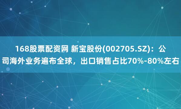 168股票配资网 新宝股份(002705.SZ)：公司海外业务遍布全球，出口销售占比70%-80%左右
