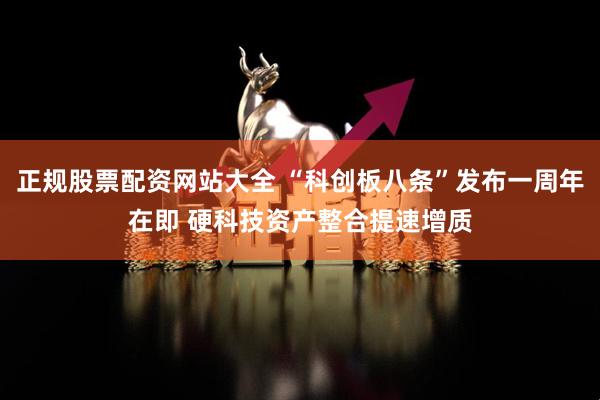 正规股票配资网站大全 “科创板八条”发布一周年在即 硬科技资产整合提速增质