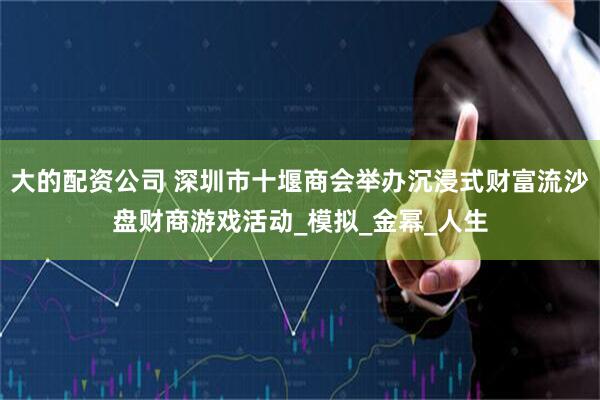 大的配资公司 深圳市十堰商会举办沉浸式财富流沙盘财商游戏活动_模拟_金幂_人生