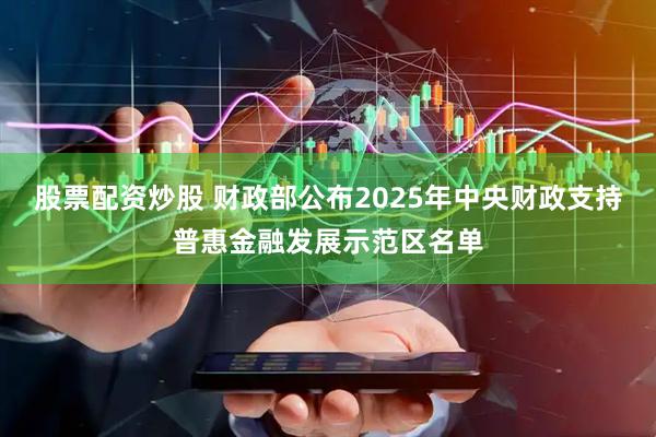 股票配资炒股 财政部公布2025年中央财政支持普惠金融发展示范区名单
