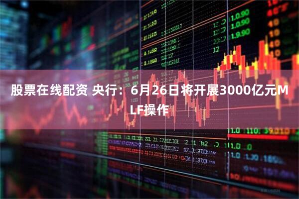 股票在线配资 央行：6月26日将开展3000亿元MLF操作