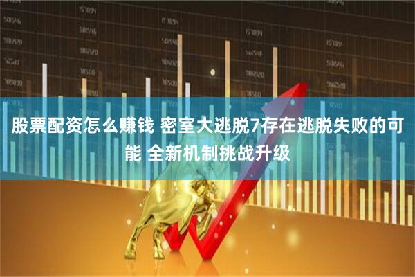 股票配资怎么赚钱 密室大逃脱7存在逃脱失败的可能 全新机制挑战升级