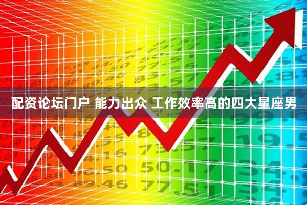 配资论坛门户 能力出众 工作效率高的四大星座男