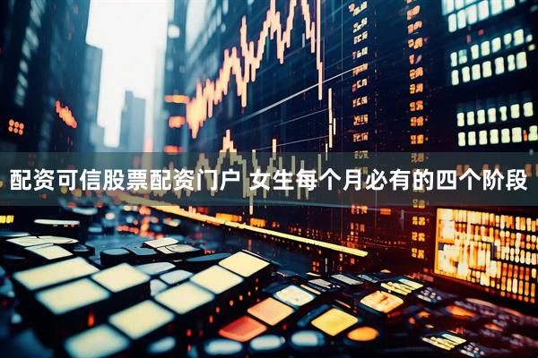 配资可信股票配资门户 女生每个月必有的四个阶段