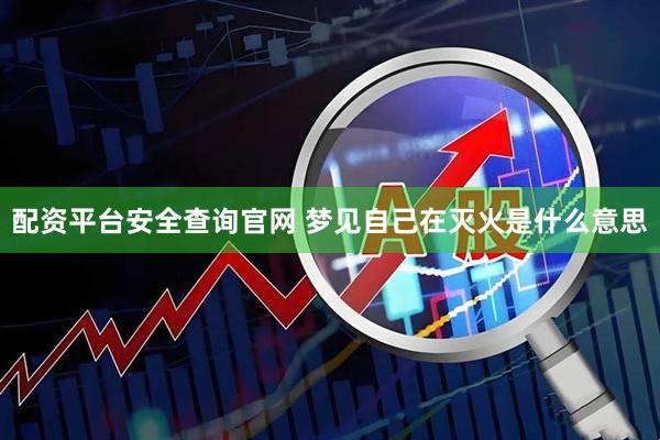 配资平台安全查询官网 梦见自己在灭火是什么意思