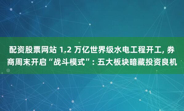 配资股票网站 1.2 万亿世界级水电工程开工, 券商周末开启“战斗模式”: 五大板块暗藏投资良机