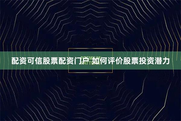 配资可信股票配资门户 如何评价股票投资潜力