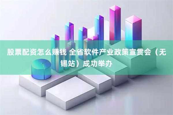 股票配资怎么赚钱 全省软件产业政策宣贯会（无锡站）成功举办