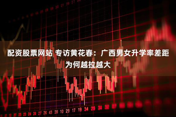 配资股票网站 专访黄花春：广西男女升学率差距为何越拉越大