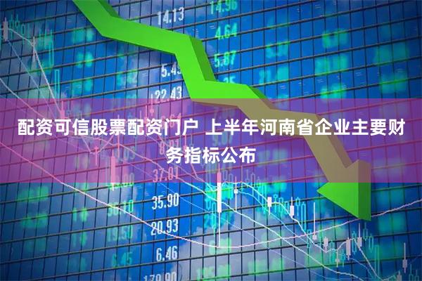 配资可信股票配资门户 上半年河南省企业主要财务指标公布