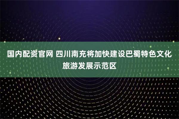 国内配资官网 四川南充将加快建设巴蜀特色文化旅游发展示范区