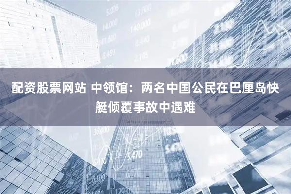 配资股票网站 中领馆：两名中国公民在巴厘岛快艇倾覆事故中遇难