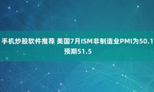 手机炒股软件推荐 美国7月ISM非制造业PMI为50.1 预期51.5