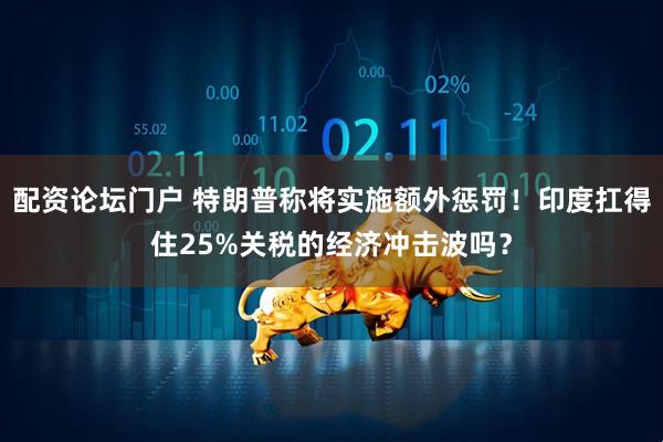 配资论坛门户 特朗普称将实施额外惩罚！印度扛得住25%关税的经济冲击波吗？