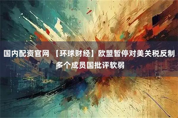 国内配资官网 【环球财经】欧盟暂停对美关税反制 多个成员国批评软弱