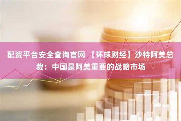 配资平台安全查询官网 【环球财经】沙特阿美总裁：中国是阿美重要的战略市场