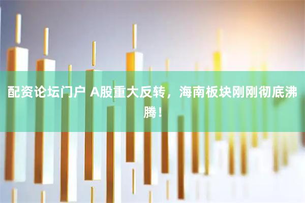 配资论坛门户 A股重大反转，海南板块刚刚彻底沸腾！