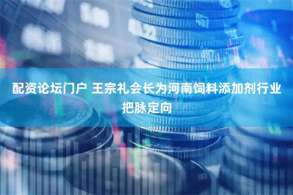 配资论坛门户 王宗礼会长为河南饲料添加剂行业把脉定向