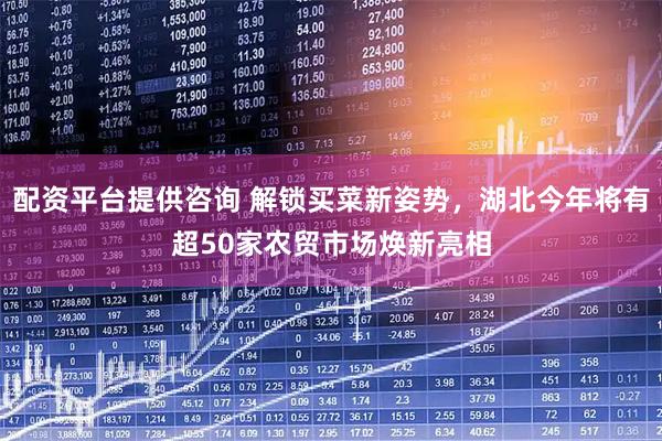 配资平台提供咨询 解锁买菜新姿势，湖北今年将有超50家农贸市场焕新亮相