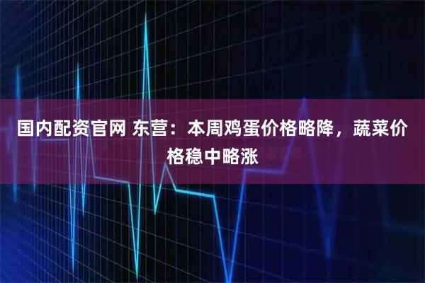 国内配资官网 东营：本周鸡蛋价格略降，蔬菜价格稳中略涨