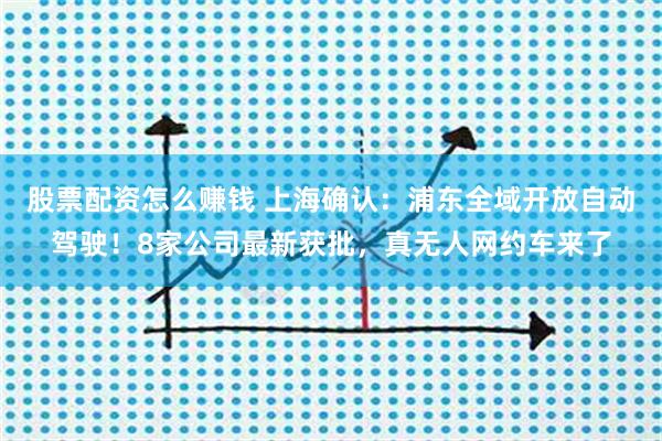 股票配资怎么赚钱 上海确认：浦东全域开放自动驾驶！8家公司最新获批，真无人网约车来了