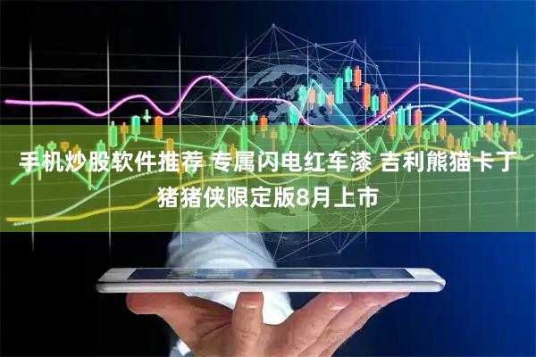 手机炒股软件推荐 专属闪电红车漆 吉利熊猫卡丁猪猪侠限定版8月上市