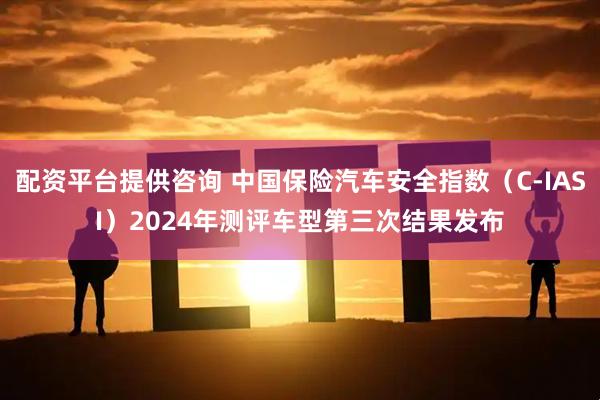 配资平台提供咨询 中国保险汽车安全指数（C-IASI）2024年测评车型第三次结果发布